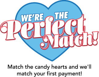 We're perfect match! Match the candy hearts and we'll match your first payment!